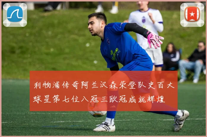 利物浦传奇阿兰汉森荣登队史百大球星第七位八冠三欧冠成就辉煌