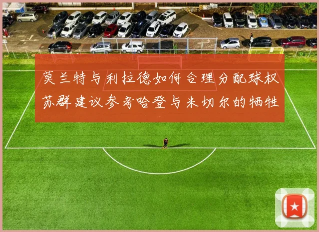 莫兰特与利拉德如何合理分配球权苏群建议参考哈登与米切尔的牺牲精神