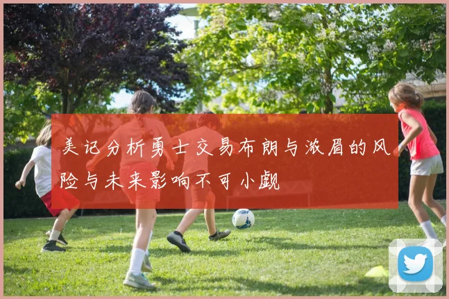 美记分析勇士交易布朗与浓眉的风险与未来影响不可小觑