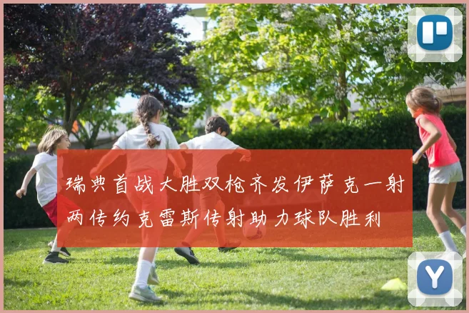 瑞典首战大胜双枪齐发伊萨克一射两传约克雷斯传射助力球队胜利